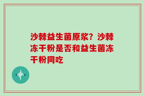 沙棘益生菌原浆？沙棘冻干粉是否和益生菌冻干粉同吃