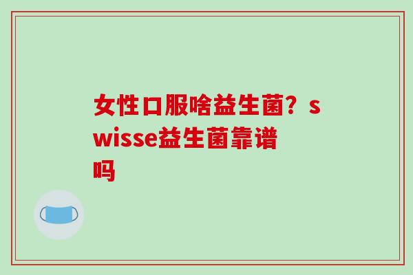 女性口服啥益生菌？swisse益生菌靠谱吗