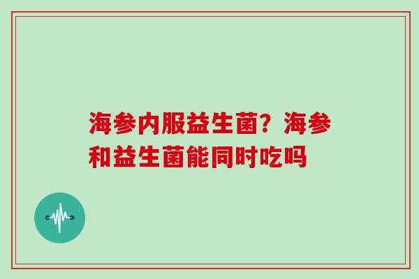 海参内服益生菌？海参和益生菌能同时吃吗
