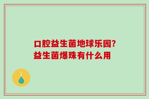 口腔益生菌地球乐园？益生菌爆珠有什么用