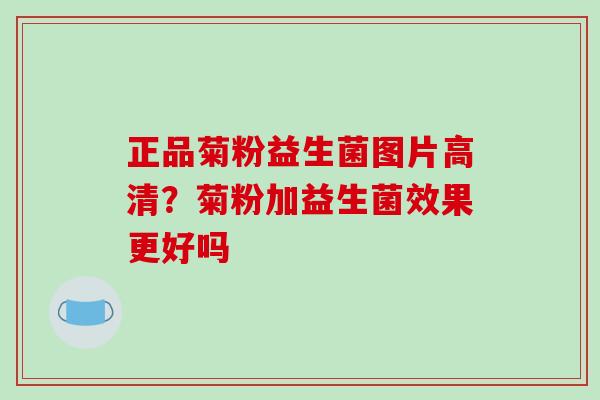 正品菊粉益生菌图片高清？菊粉加益生菌效果更好吗