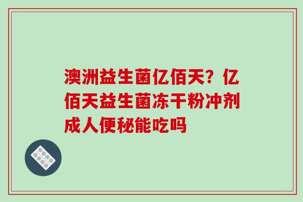 澳洲益生菌亿佰天？亿佰天益生菌冻干粉冲剂成人便秘能吃吗