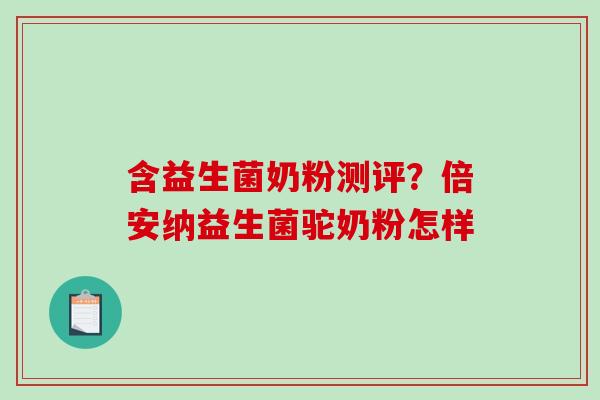 含益生菌奶粉测评？倍安纳益生菌驼奶粉怎样