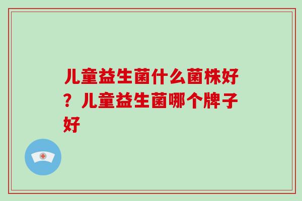 儿童益生菌什么菌株好？儿童益生菌哪个牌子好