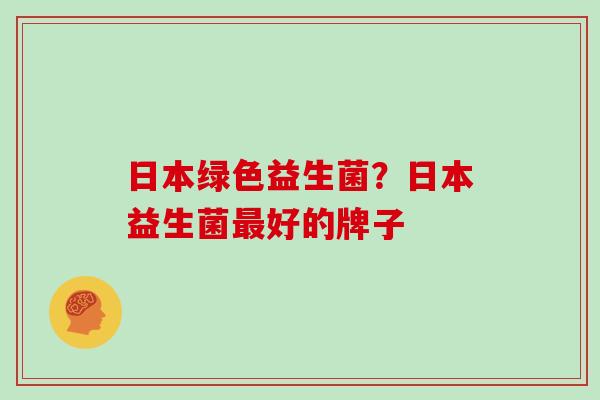日本绿色益生菌？日本益生菌最好的牌子