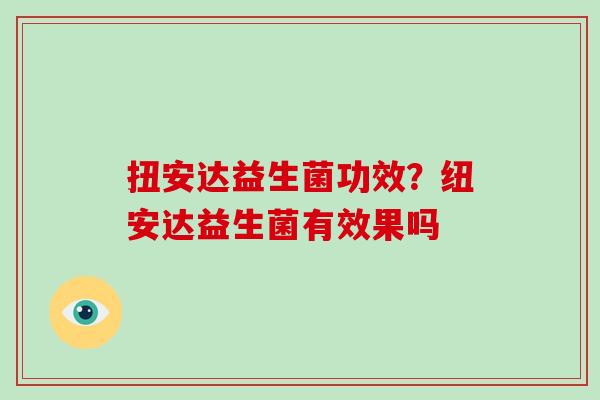 扭安达益生菌功效?纽安达益生菌有效果吗 扭安达益生菌功效?纽安达益生菌有效果吗