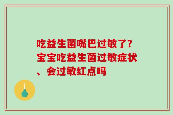 吃益生菌嘴巴过敏了？宝宝吃益生菌过敏症状、会过敏红点吗