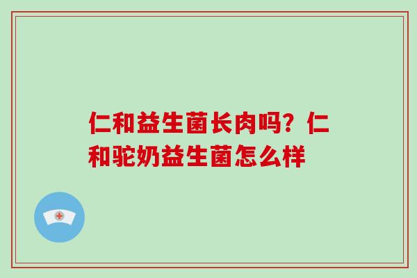 仁和益生菌长肉吗?仁和驼奶益生菌怎么样 仁和益生菌长肉吗?仁和驼奶益生菌怎么样