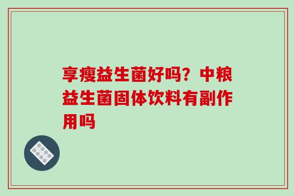 享瘦益生菌好吗？中粮益生菌固体饮料有副作用吗