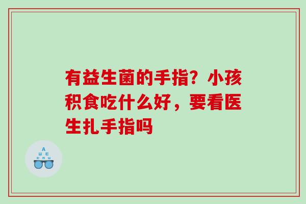 有益生菌的手指？小孩积食吃什么好，要看医生扎手指吗