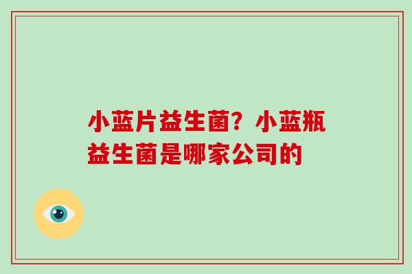 小蓝片益生菌？小蓝瓶益生菌是哪家公司的