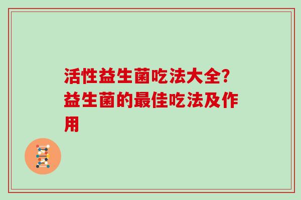 活性益生菌吃法大全?益生菌的佳吃法及作用 活性益生菌吃法大全?益生菌的佳吃法及作用