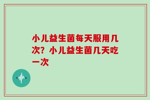 小儿益生菌每天服用几次？小儿益生菌几天吃一次