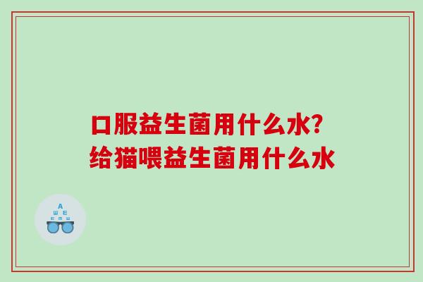 口服益生菌用什么水？给猫喂益生菌用什么水