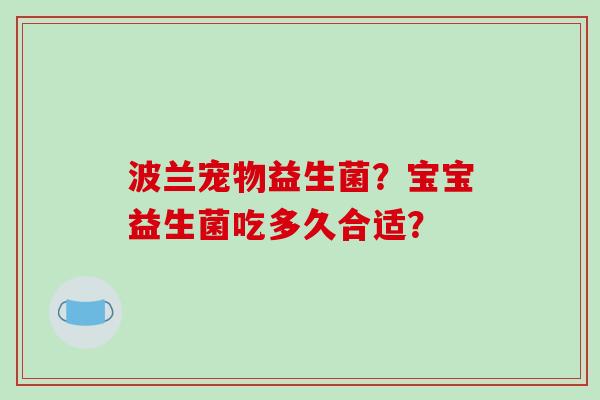 波兰宠物益生菌？宝宝益生菌吃多久合适？