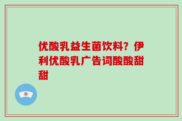 优酸乳益生菌饮料？伊利优酸乳广告词酸酸甜甜