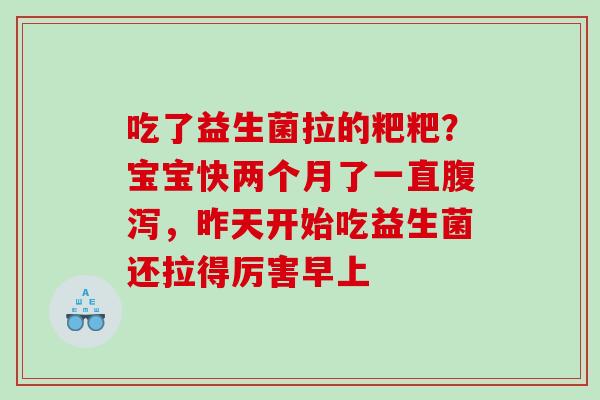 吃了益生菌拉的粑粑？宝宝快两个月了一直，昨天开始吃益生菌还拉得厉害早上