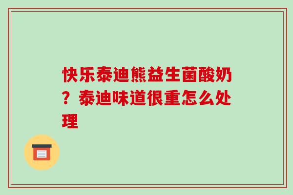 快乐泰迪熊益生菌酸奶？泰迪味道很重怎么处理