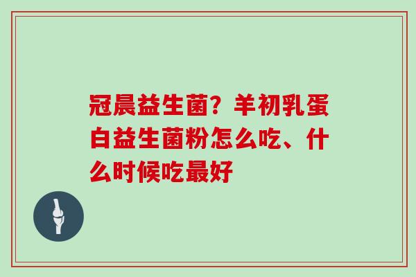 冠晨益生菌？羊初乳蛋白益生菌粉怎么吃、什么时候吃最好