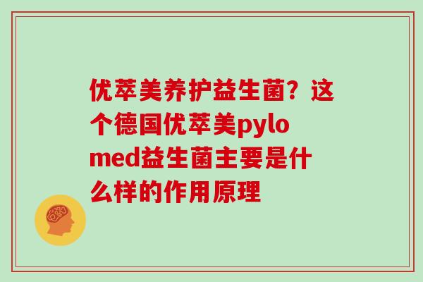 优萃美养护益生菌？这个德国优萃美pylomed益生菌主要是什么样的作用原理