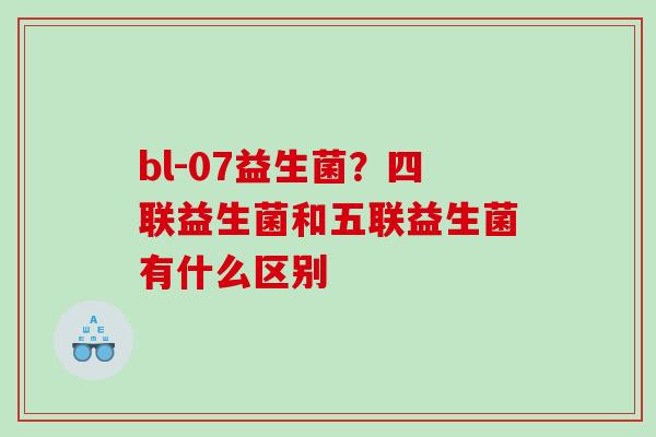 bl-07益生菌？四联益生菌和五联益生菌有什么区别