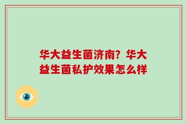 华大益生菌济南?华大益生菌私护效果怎么样 华大益生菌济南?华大益生菌私护效果怎么样