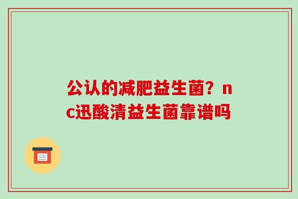 公认的益生菌？nc迅酸清益生菌靠谱吗