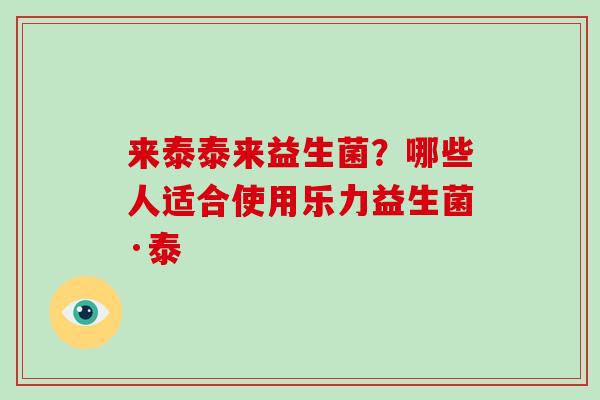 来泰泰来益生菌？哪些人适合使用乐力益生菌·泰