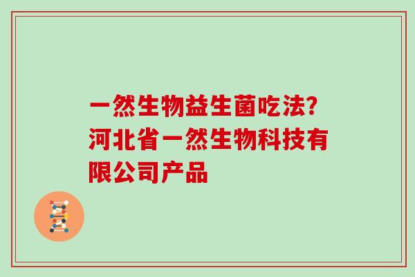 一然生物益生菌吃法？河北省一然生物科技有限公司产品