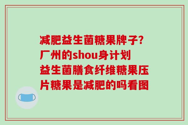 益生菌糖果牌子?厂州的shou身计划益生菌膳食纤维糖果压片糖果是的吗看图 益生菌糖果牌子?厂州的shou身计划益生菌膳食纤维糖果压片糖果是的吗看图