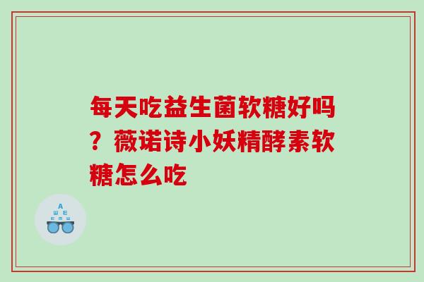 每天吃益生菌软糖好吗？薇诺诗小妖精酵素软糖怎么吃