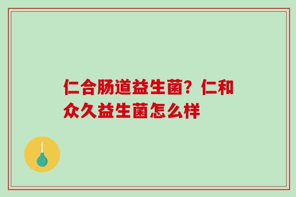 仁合肠道益生菌？仁和众久益生菌怎么样