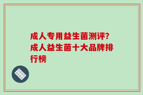 成人专用益生菌测评？成人益生菌十大品牌排行榜