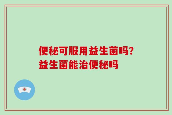 可服用益生菌吗？益生菌能吗