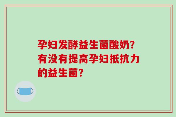 孕妇发酵益生菌酸奶？有没有提高孕妇抵抗力的益生菌？