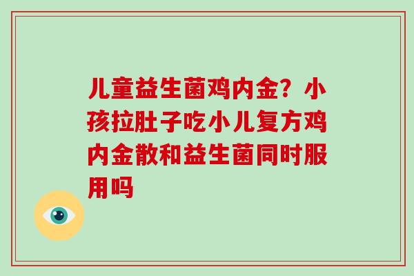 儿童益生菌鸡内金？小孩拉肚子吃小儿复方鸡内金散和益生菌同时服用吗