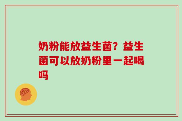 奶粉能放益生菌？益生菌可以放奶粉里一起喝吗