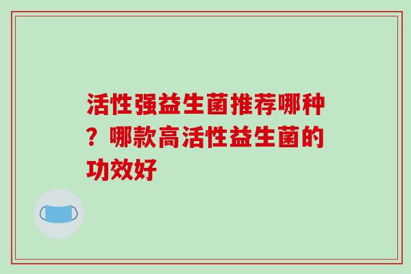 活性强益生菌推荐哪种？哪款高活性益生菌的功效好