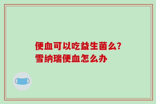 便可以吃益生菌么？雪纳瑞便怎么办
