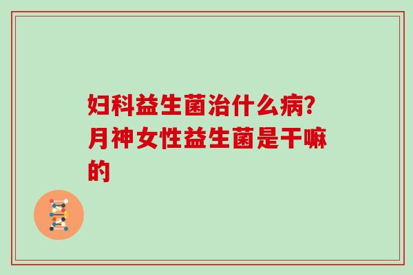 妇科益生菌治什么病？月神女性益生菌是干嘛的