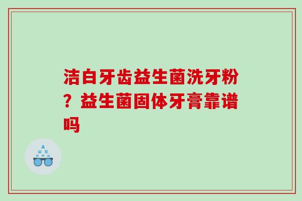 洁白牙齿益生菌洗牙粉？益生菌固体牙膏靠谱吗