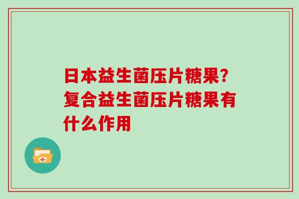 日本益生菌压片糖果？复合益生菌压片糖果有什么作用