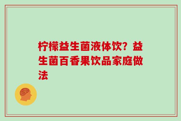 柠檬益生菌液体饮？益生菌百香果饮品家庭做法