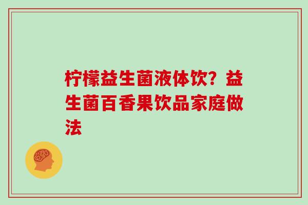 柠檬益生菌液体饮？益生菌百香果饮品家庭做法