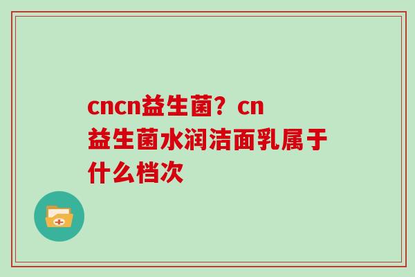 cncn益生菌？cn益生菌水润洁面乳属于什么档次