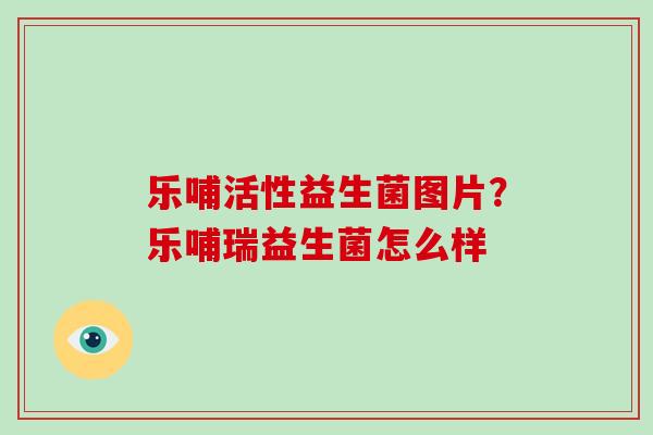 乐哺活性益生菌图片？乐哺瑞益生菌怎么样