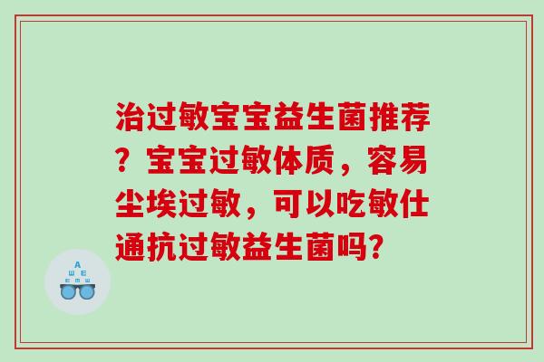 治过敏宝宝益生菌推荐？宝宝过敏体质，容易尘埃过敏，可以吃敏仕通抗过敏益生菌吗？