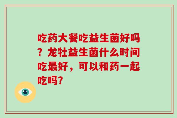 吃药大餐吃益生菌好吗？龙牡益生菌什么时间吃好，可以和药一起吃吗？