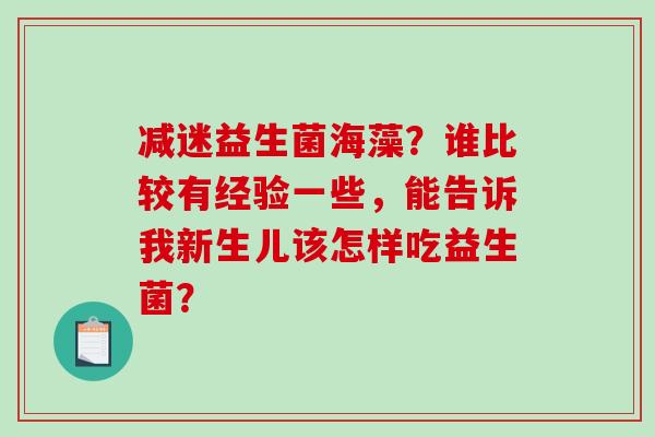 减迷益生菌海藻？谁比较有经验一些，能告诉我新生儿该怎样吃益生菌？