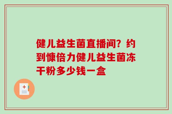 健儿益生菌直播间？约到慷倍力健儿益生菌冻干粉多少钱一盒